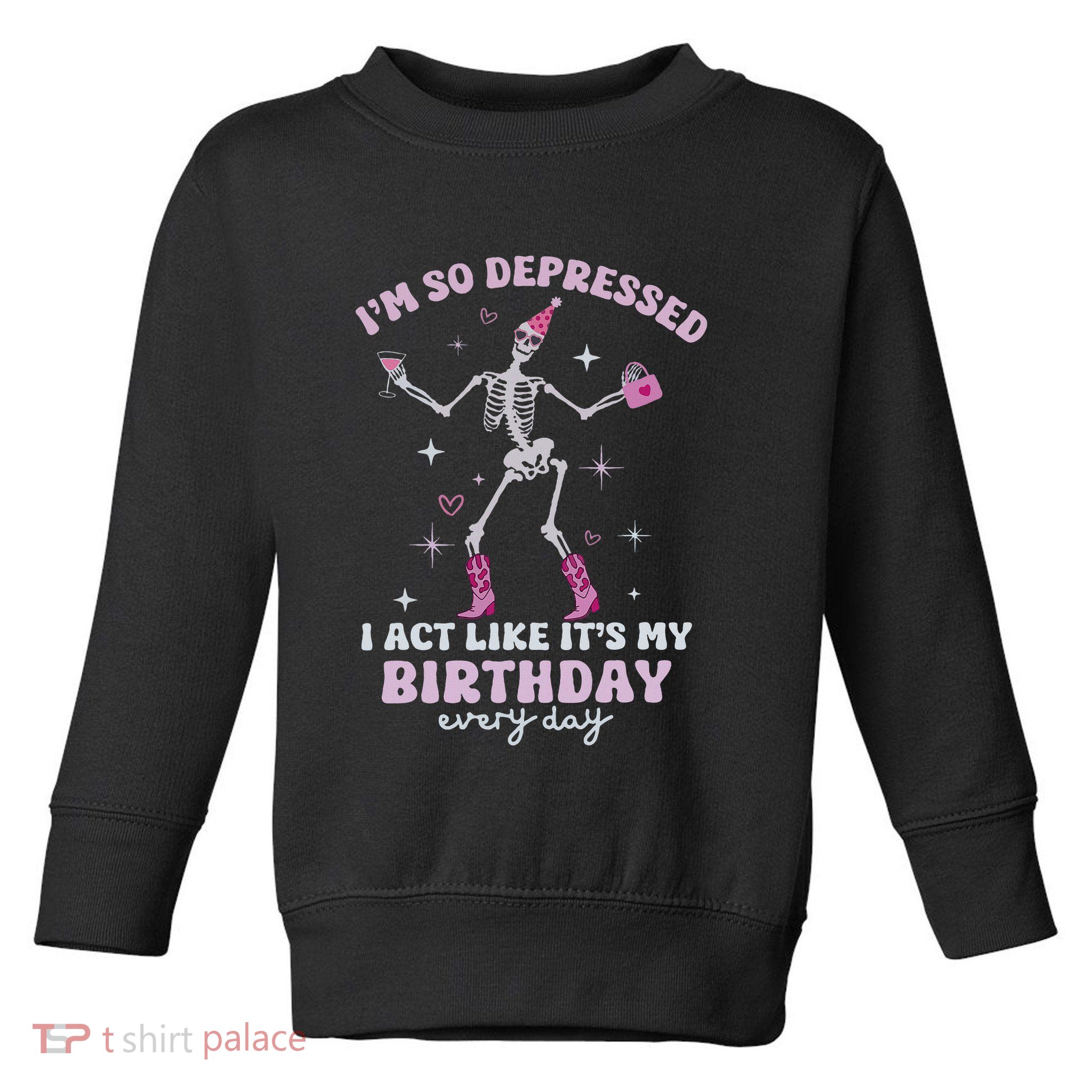 IM So Depressed I Act Like ItS My Birthday Everyday Toddler Sweatshirt