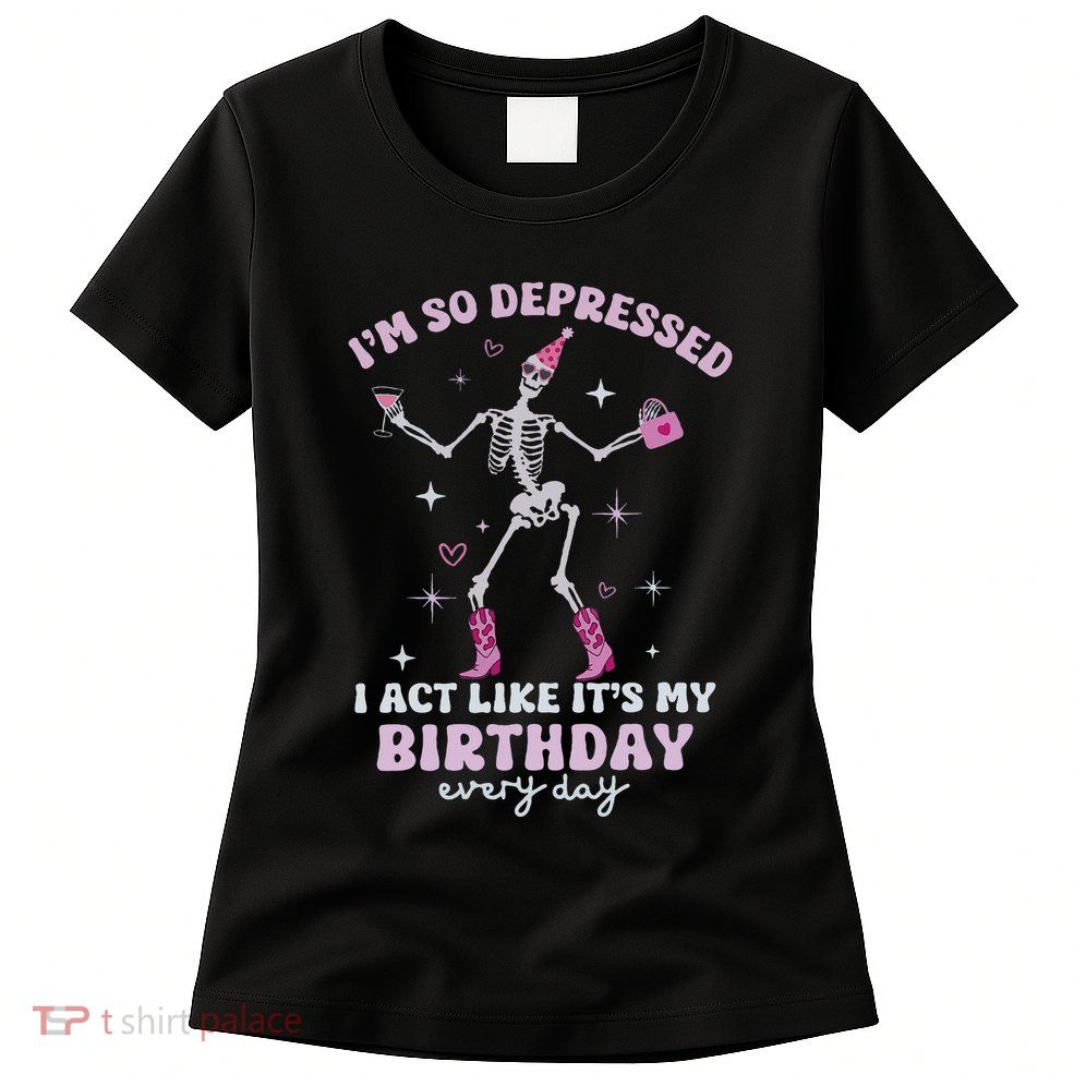 IM So Depressed I Act Like ItS My Birthday Everyday Womens T-Shirt