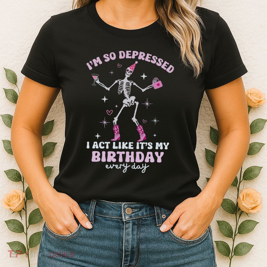 IM So Depressed I Act Like ItS My Birthday Everyday Womens T-Shirt