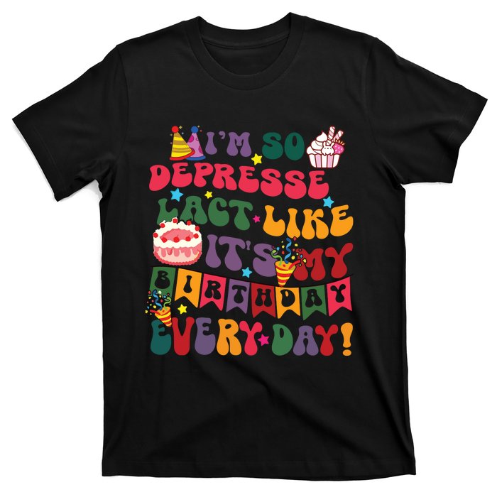 Im So Depressed I Act Like Its My Birthday Everyday T-Shirt