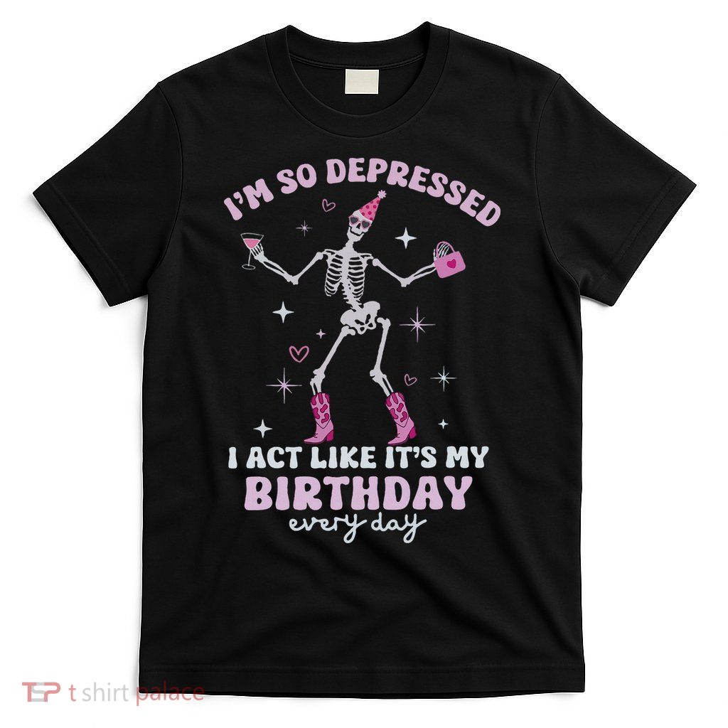 Im So Depressed I Act Like Its My Birthday Everyday T-Shirt
