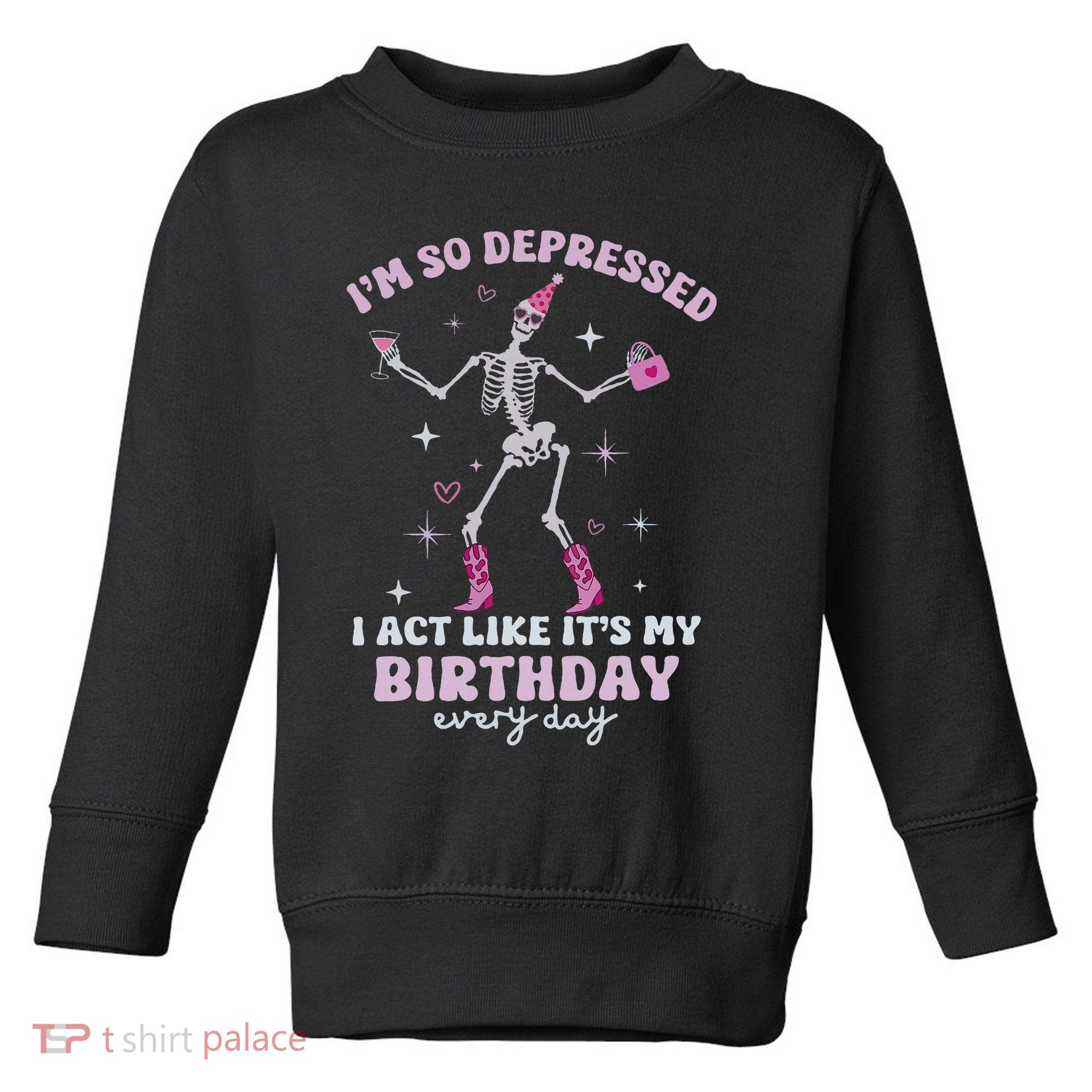 Im So Depressed I Act Like Its My Birthday Everyday Toddler Sweatshirt