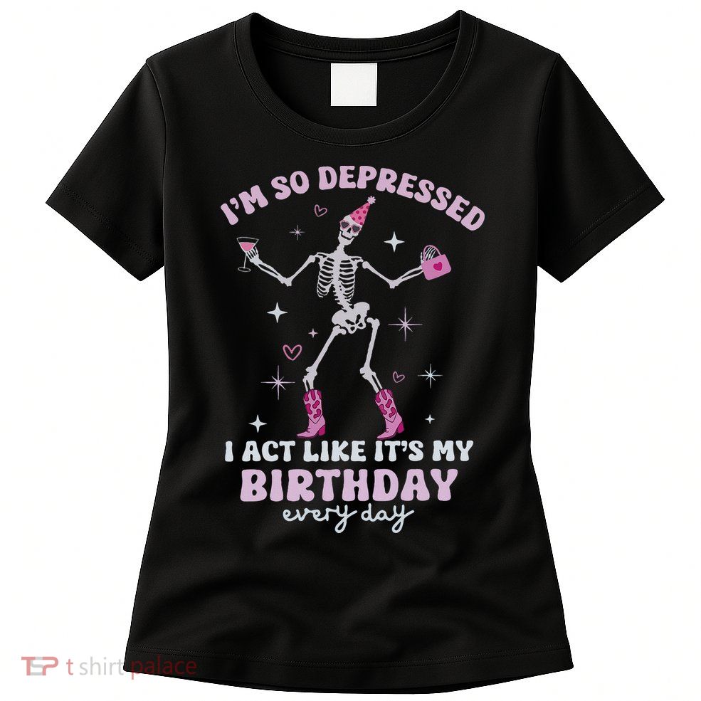 Im So Depressed I Act Like Its My Birthday Everyday Womens T-Shirt