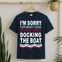 I'm Sorry For What I I'm Sorry For What I Said When I Was Docking The BoatSaid When I Was Docking The Boat T-Shirt