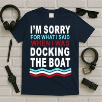 I'm Sorry For What I I'm Sorry For What I Said When I Was Docking The BoatSaid When I Was Docking The Boat T-Shirt