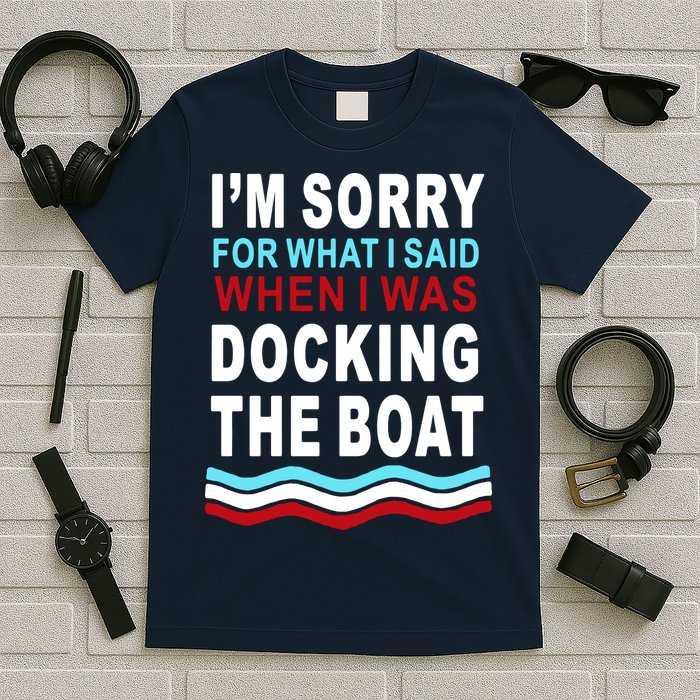 I'm Sorry For What I I'm Sorry For What I Said When I Was Docking The BoatSaid When I Was Docking The Boat T-Shirt
