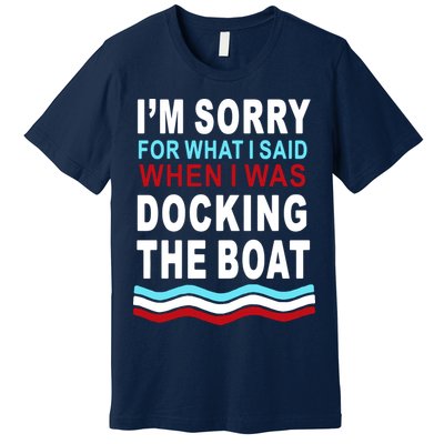 I'm Sorry For What I I'm Sorry For What I Said When I Was Docking The BoatSaid When I Was Docking The Boat Premium T-Shirt