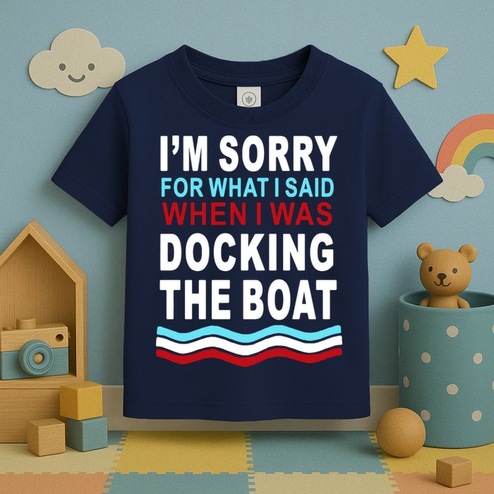 I'm Sorry For What I I'm Sorry For What I Said When I Was Docking The BoatSaid When I Was Docking The Boat Toddler T-Shirt