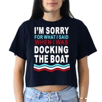 I'm Sorry For What I I'm Sorry For What I Said When I Was Docking The BoatSaid When I Was Docking The Boat Crop Top