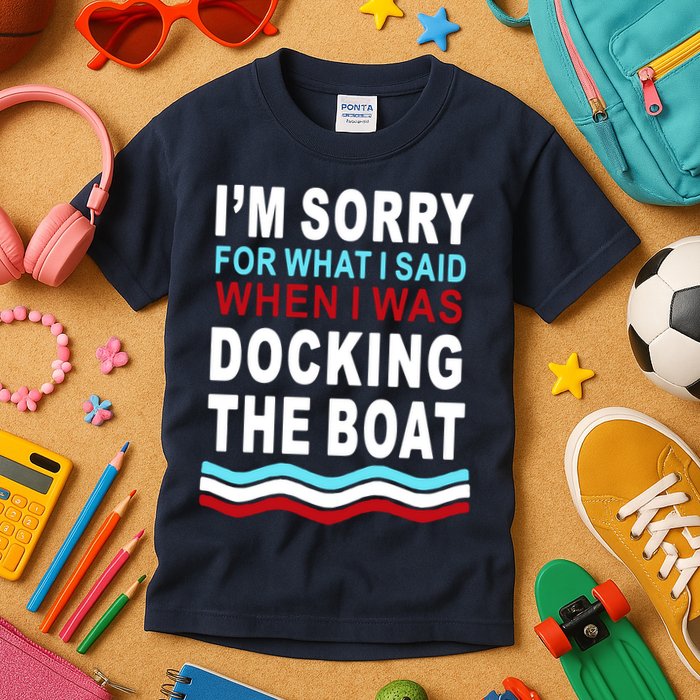 I'm Sorry For What I I'm Sorry For What I Said When I Was Docking The BoatSaid When I Was Docking The Boat Kids T-Shirt