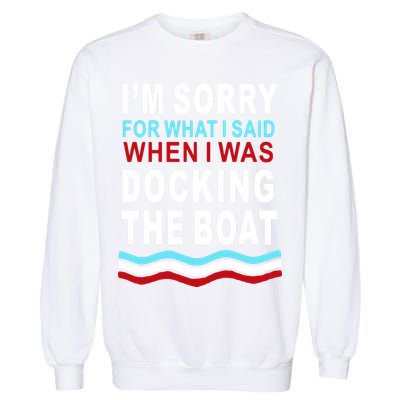 I'm Sorry For What I I'm Sorry For What I Said When I Was Docking The BoatSaid When I Was Docking The Boat Garment-Dyed Sweatshirt