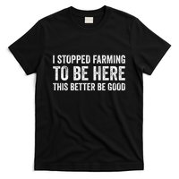 I Stopped Farming To Be Here This Better Be Good T-Shirt