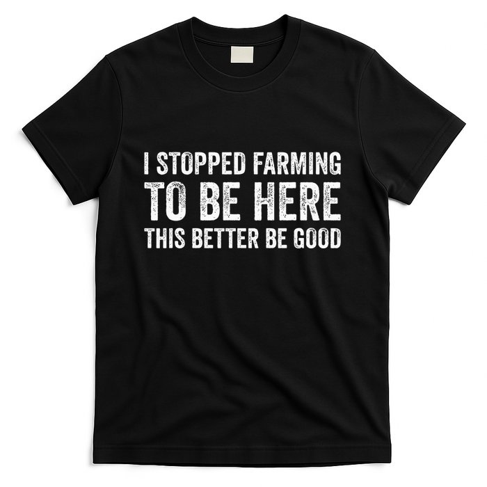 I Stopped Farming To Be Here This Better Be Good T-Shirt