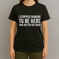 I Stopped Farming To Be Here This Better Be Good T-Shirt