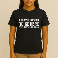 I Stopped Farming To Be Here This Better Be Good T-Shirt