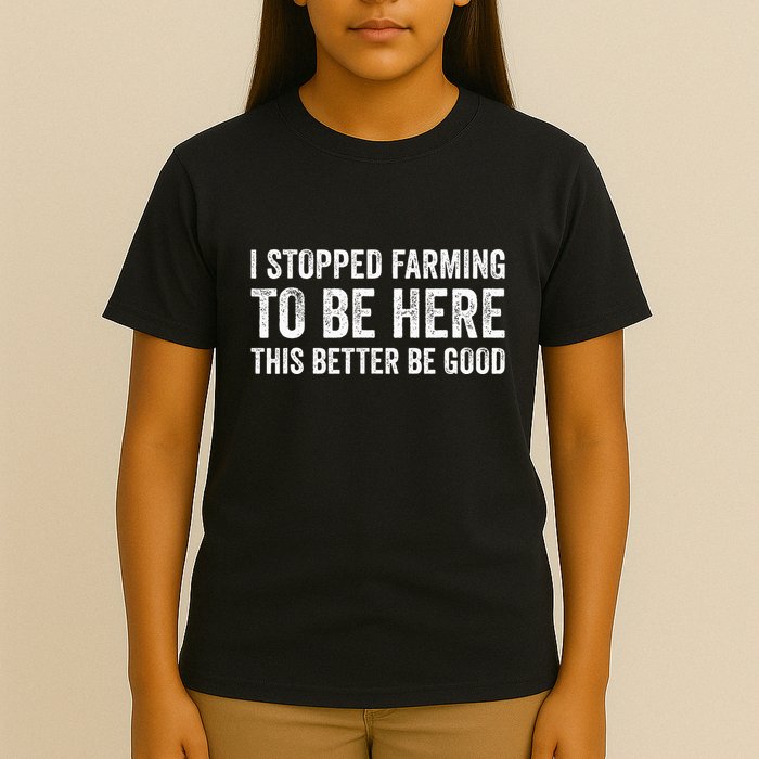 I Stopped Farming To Be Here This Better Be Good T-Shirt