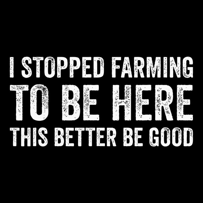 I Stopped Farming To Be Here This Better Be Good T-Shirt