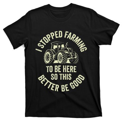 I Stopped Farming To Be Here So This Better Be Good T-Shirt