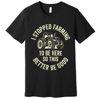 I Stopped Farming To Be Here So This Better Be Good Premium T-Shirt