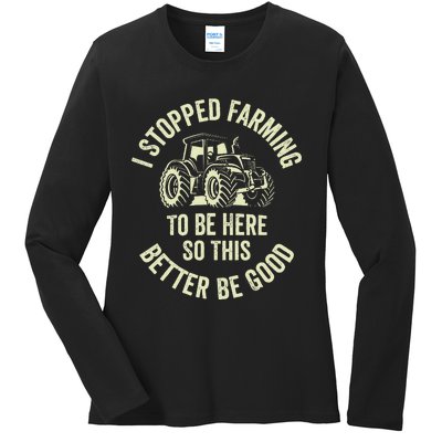 I Stopped Farming To Be Here So This Better Be Good Ladies Long Sleeve Shirt