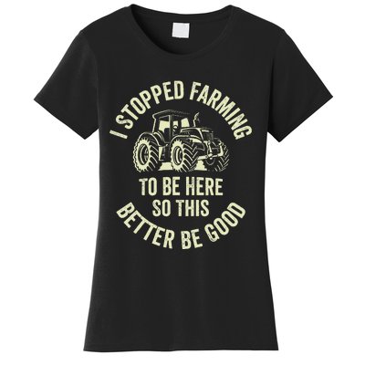 I Stopped Farming To Be Here So This Better Be Good Women's T-Shirt