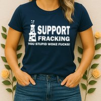 I Support Fracking You Stupid Woke Womens T-Shirt