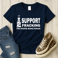 I Support Fracking You Stupid Woke Womens T-Shirt