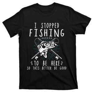 I Stopped Fishing To Be Here So This Better Be Good T-Shirt