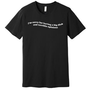 I’M Sorry For Having A Big Dick And Terrible Opinions Premium T-Shirt