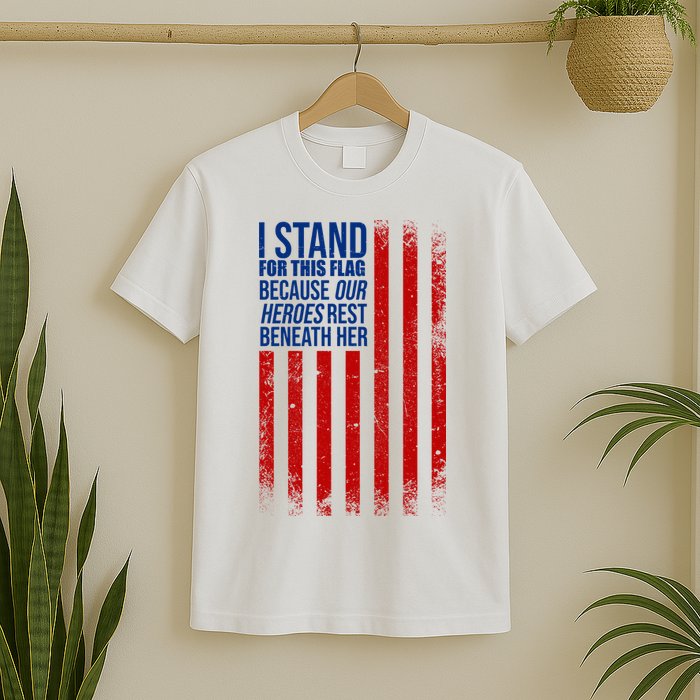 I Stand For This Flag Because Our Heroes Rest Beneath Her USA T-Shirt