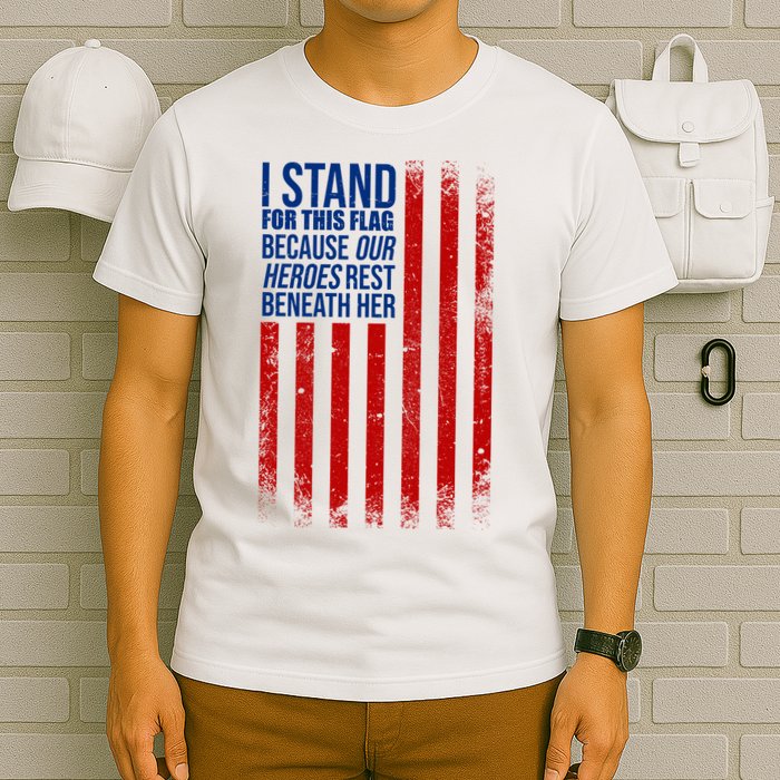 I Stand For This Flag Because Our Heroes Rest Beneath Her USA T-Shirt
