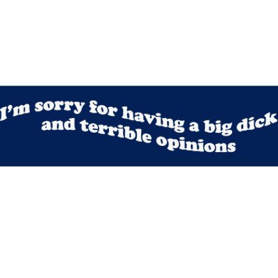 IM Sorry For Having A Big Dick And Terrible Opinions Bumper Sticker