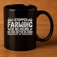 I Stopped Farming To Be Here This Better Be Good 11oz C Handle Ceramic Mug