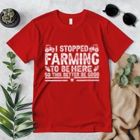 I Stopped Farming To Be Here This Better Be Good Premium T-Shirt