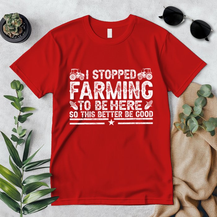 I Stopped Farming To Be Here This Better Be Good Premium T-Shirt