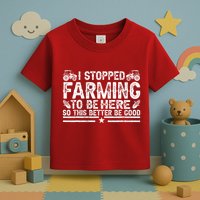I Stopped Farming To Be Here This Better Be Good Toddler T-Shirt