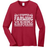 I Stopped Farming To Be Here This Better Be Good Ladies Long Sleeve Shirt