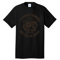 I Stopped Farming To Be Here This Better Be Good farming Tall T-Shirt