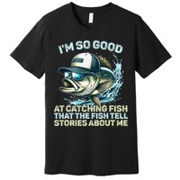 Im So Good At Catching Fish That The Fish Tell Stories Premium T-Shirt