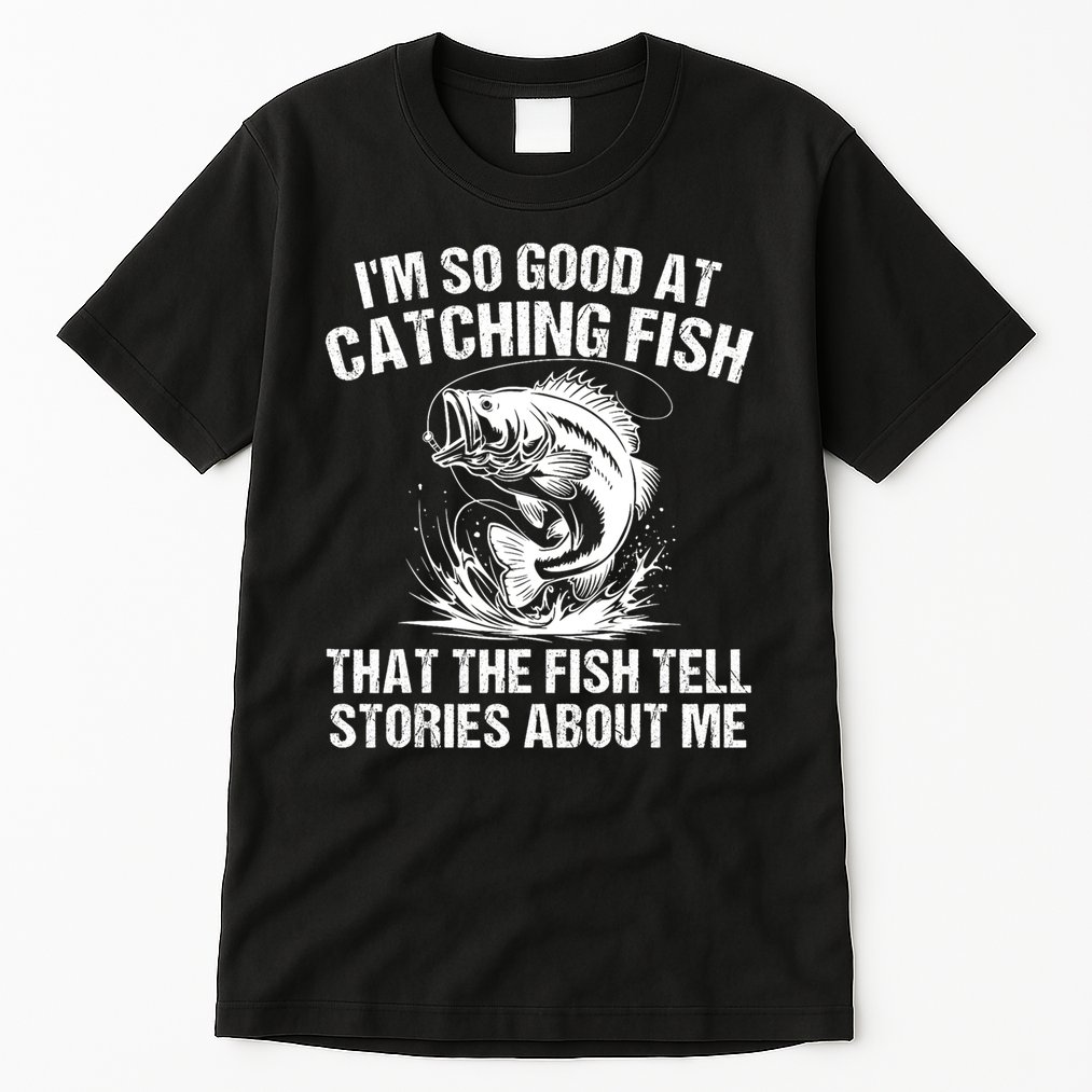 Im So Good At Catching Fish That The Fish Tell Stories About Me Tall T-Shirt