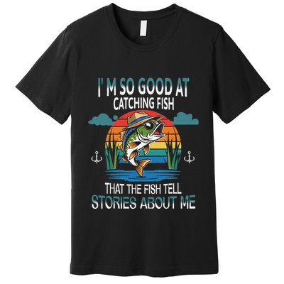 IM So Good At Catching Fish That The Fish Tell Stories Premium T-Shirt