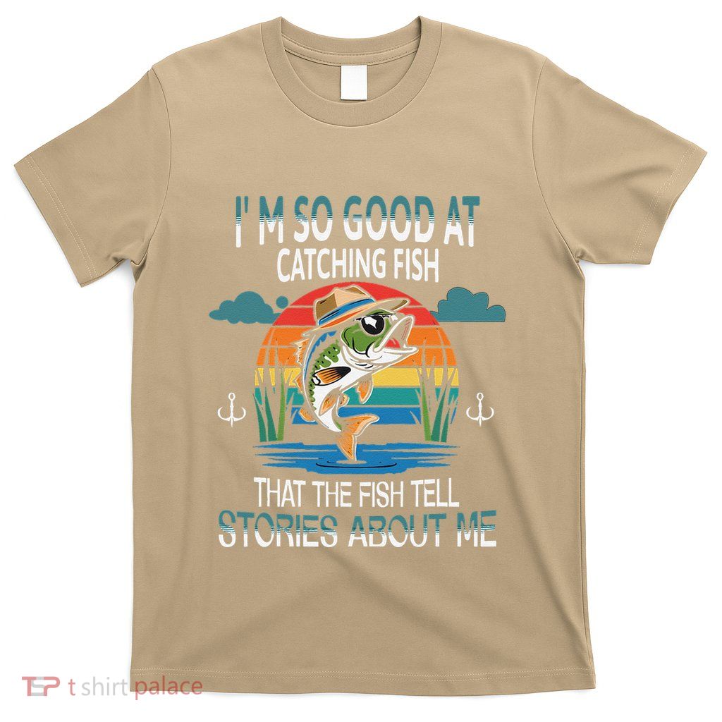 IM So Good At Catching Fish That The Fish Tell Stories T-Shirt
