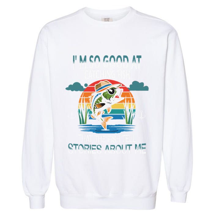 IM So Good At Catching Fish That The Fish Tell Stories Garment-Dyed Sweatshirt
