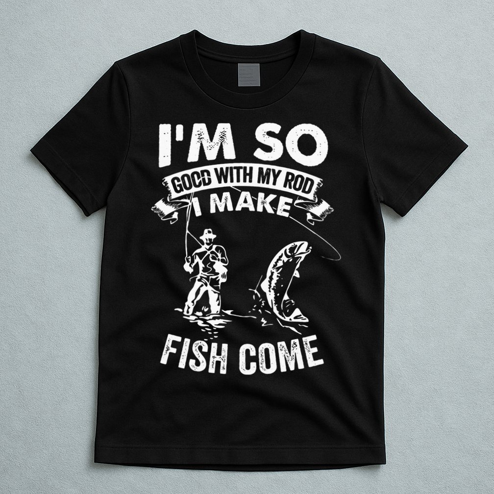 I'm So Good With My Rod I Make Fish Come T-Shirt