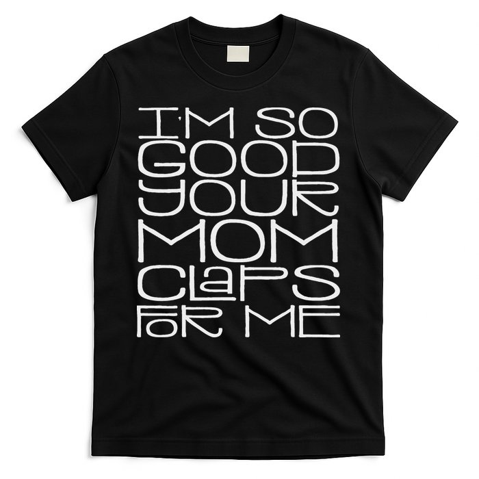 IM So Good Your Mom Claps For Me Funny Quote T-Shirt
