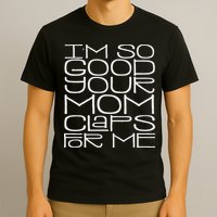 IM So Good Your Mom Claps For Me Funny Quote T-Shirt