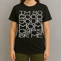 IM So Good Your Mom Claps For Me Funny Quote T-Shirt