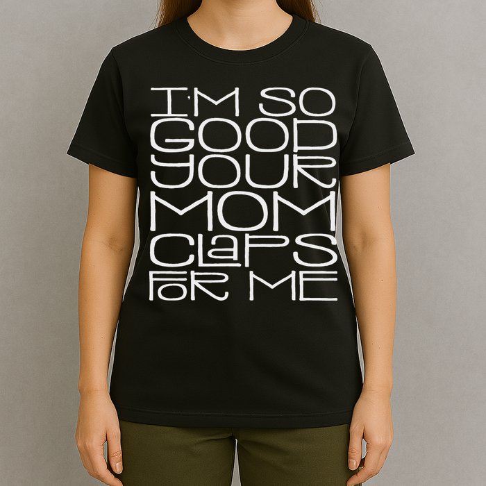 IM So Good Your Mom Claps For Me Funny Quote T-Shirt