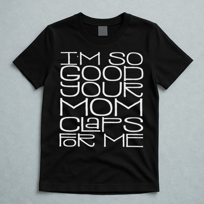 IM So Good Your Mom Claps For Me Funny Quote T-Shirt