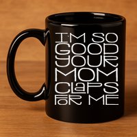 IM So Good Your Mom Claps For Me Funny Quote 11oz C Handle Ceramic Mug